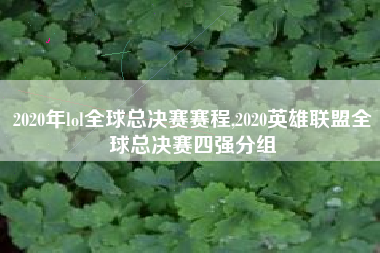 2020年lol全球总决赛赛程,2020英雄联盟全球总决赛四强分组