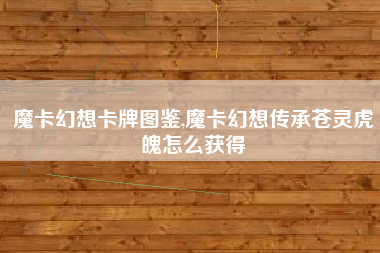 魔卡幻想卡牌图鉴,魔卡幻想传承苍灵虎魄怎么获得