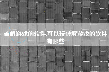 破解游戏的软件,可以玩破解游戏的软件有哪些