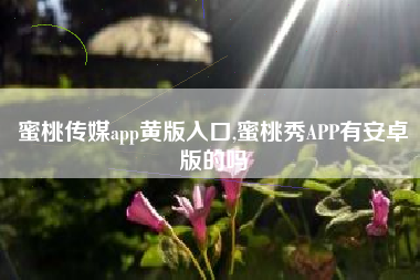 蜜桃传媒app黄版入口,蜜桃秀APP有安卓版的吗