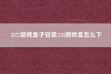 2377游戏盒子安装,233游戏盒怎么下
