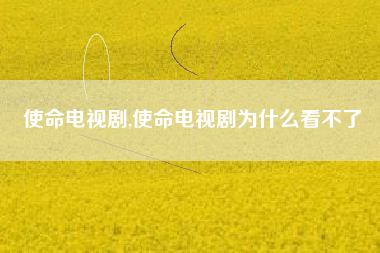 使命电视剧,使命电视剧为什么看不了
