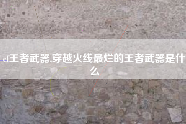 cf王者武器,穿越火线最烂的王者武器是什么