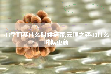 s13季前赛什么时候结束,云顶之弈s13什么时候更新