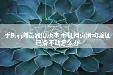 手机qq浏览器旧版本,手机网页滑动验证码滑不动怎么办
