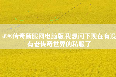 sf999传奇新服网电脑版,我想问下现在有没有老传奇世界的私服了