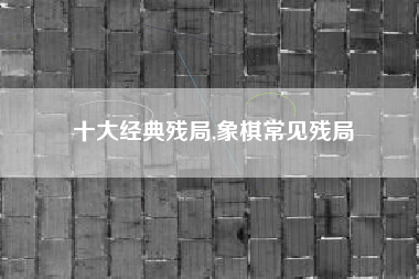 十大经典残局,象棋常见残局