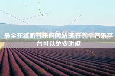 最全在线听音乐的网站,现在哪个音乐平台可以免费听歌