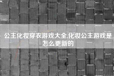 公主化妆穿衣游戏大全,化妆公主游戏是怎么更新的