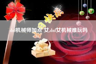dnf机械师加点 女,dnf女机械难玩吗