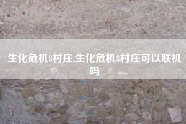 生化危机8村庄,生化危机8村庄可以联机吗