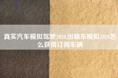 真实汽车模拟驾驶2020,出租车模拟2020怎么获得订阅车辆