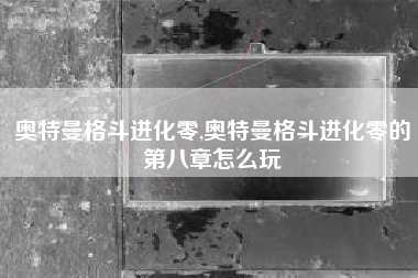 奥特曼格斗进化零,奥特曼格斗进化零的第八章怎么玩