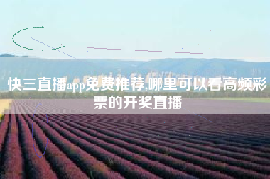 快三直播app免费推荐,哪里可以看高频彩票的开奖直播