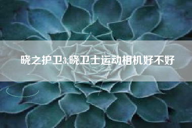 晓之护卫3,晓卫士运动相机好不好