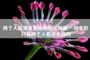 两个人高清免费视频在线观看,一场电影只有两个人看还会播吗