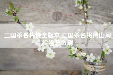 三国杀名将传全版本,三国杀名将传山河绘卷怎么刷