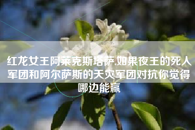 红龙女王阿莱克斯塔萨,如果夜王的死人军团和阿尔萨斯的天灾军团对抗你觉得哪边能赢