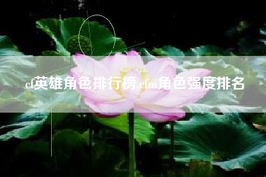 cf英雄角色排行榜,cfm角色强度排名