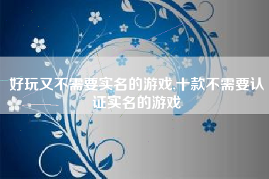 好玩又不需要实名的游戏,十款不需要认证实名的游戏