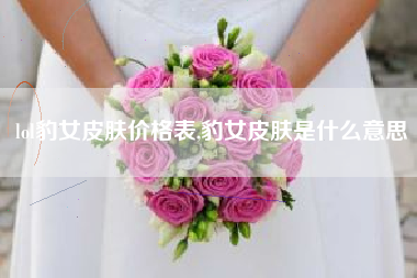 lol豹女皮肤价格表,豹女皮肤是什么意思