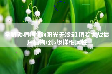全解锁植物5阶0阳光无冷却,植物大战僵尸植物1到5级详细属性