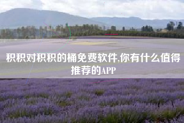 积积对积积的桶免费软件,你有什么值得推荐的APP