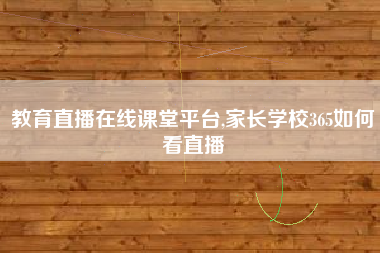 教育直播在线课堂平台,家长学校365如何看直播
