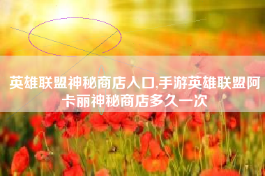 英雄联盟神秘商店入口,手游英雄联盟阿卡丽神秘商店多久一次