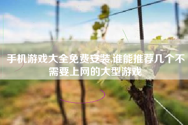 手机游戏大全免费安装,谁能推荐几个不需要上网的大型游戏