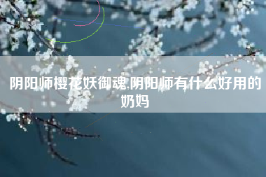 阴阳师樱花妖御魂,阴阳师有什么好用的奶妈