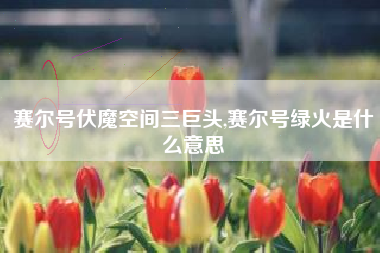 赛尔号伏魔空间三巨头,赛尔号绿火是什么意思