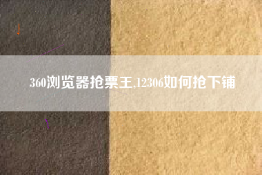 360浏览器抢票王,12306如何抢下铺