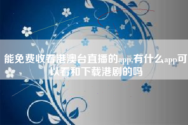 能免费收看港澳台直播的app,有什么app可以看和下载港剧的吗