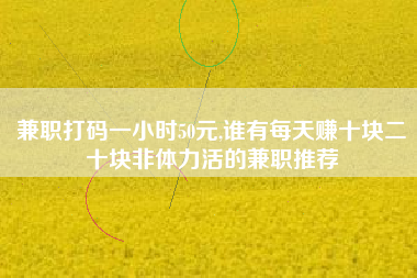 兼职打码一小时50元,谁有每天赚十块二十块非体力活的兼职推荐