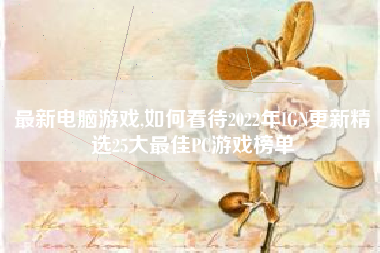 最新电脑游戏,如何看待2022年IGN更新精选25大最佳PC游戏榜单