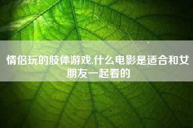 情侣玩的肢体游戏,什么电影是适合和女朋友一起看的