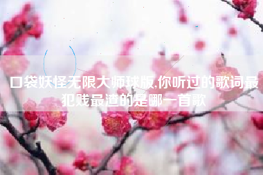 口袋妖怪无限大师球版,你听过的歌词最犯贱最渣的是哪一首歌