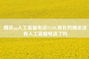 腾讯qq人工客服电话95188,现在的腾讯没有人工客服电话了吗