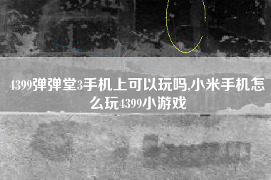 4399弹弹堂3手机上可以玩吗,小米手机怎么玩4399小游戏
