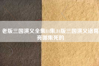 老版三国演义全集84集,84版三国演义诸葛亮哪集死的