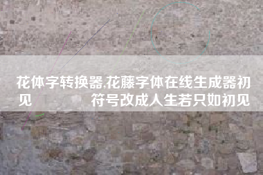 花体字转换器,花藤字体在线生成器初ོ见ꦿ℘゜এ符号改成人生若只如初见