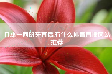 日本一西班牙直播,有什么体育直播网站推荐