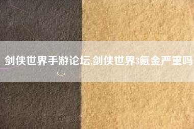 剑侠世界手游论坛,剑侠世界3氪金严重吗