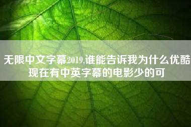 无限中文字幕2019,谁能告诉我为什么优酷现在有中英字幕的电影少的可