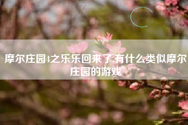 摩尔庄园4之乐乐回来了,有什么类似摩尔庄园的游戏