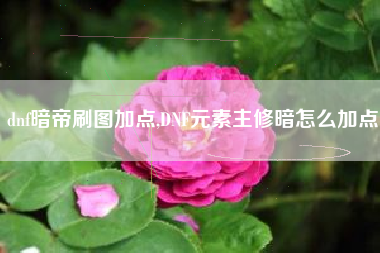 dnf暗帝刷图加点,DNF元素主修暗怎么加点