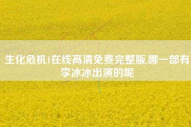 生化危机1在线高清免费完整版,哪一部有李冰冰出演的呢