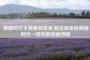 帝国时代手游版有没有,有没有类似帝国时代一样的游戏推荐呢