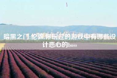 暗黑之门:伦敦,你玩过的游戏中有哪些设计恶心的boss